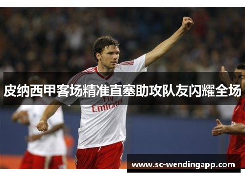 皮纳西甲客场精准直塞助攻队友闪耀全场 皮纳西甲客场精准直塞助攻队友闪耀全场