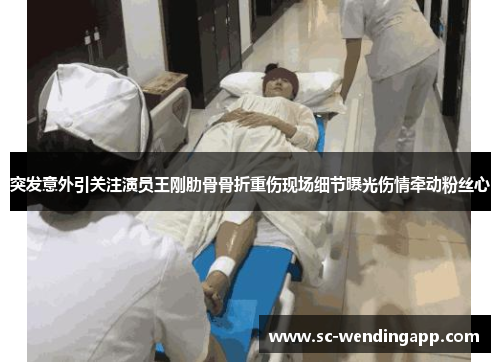 突发意外引关注演员王刚肋骨骨折重伤现场细节曝光伤情牵动粉丝心 突发意外引关注演员王刚肋骨骨折重伤现场细节曝光伤情牵动粉丝心