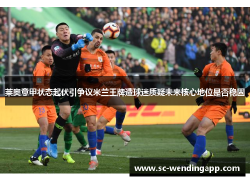 莱奥意甲状态起伏引争议米兰王牌遭球迷质疑未来核心地位是否稳固