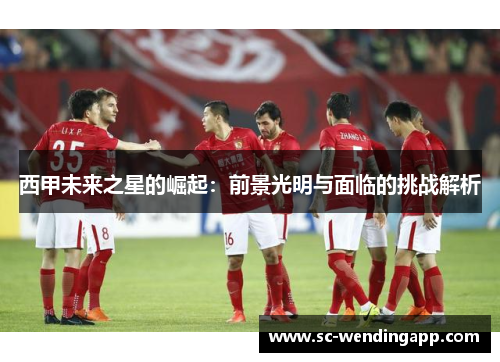 西甲未来之星的崛起：前景光明与面临的挑战解析