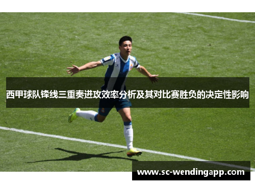 西甲球队锋线三重奏进攻效率分析及其对比赛胜负的决定性影响