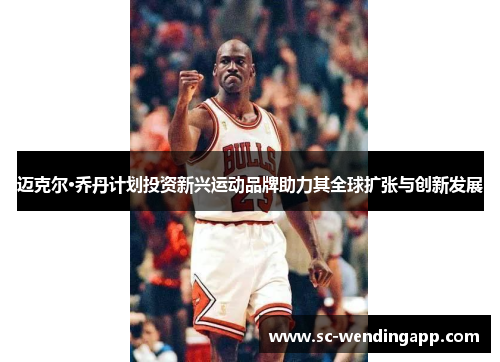 迈克尔·乔丹计划投资新兴运动品牌助力其全球扩张与创新发展
