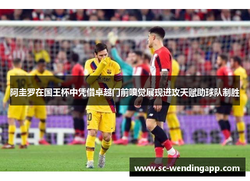 阿圭罗在国王杯中凭借卓越门前嗅觉展现进攻天赋助球队制胜