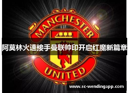 阿莫林火速接手曼联帅印开启红魔新篇章