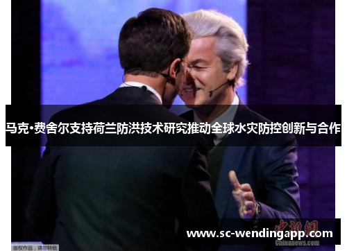 马克·费舍尔支持荷兰防洪技术研究推动全球水灾防控创新与合作 马克·费舍尔支持荷兰防洪技术研究推动全球水灾防控创新与合作