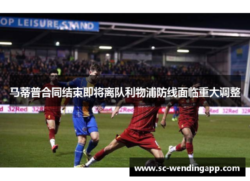 马蒂普合同结束即将离队利物浦防线面临重大调整 马蒂普合同结束即将离队利物浦防线面临重大调整