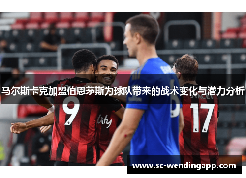 马尔斯卡克加盟伯恩茅斯为球队带来的战术变化与潜力分析 马尔斯卡克加盟伯恩茅斯为球队带来的战术变化与潜力分析