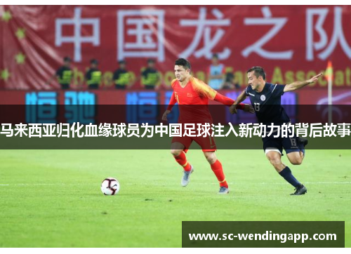 马来西亚归化血缘球员为中国足球注入新动力的背后故事 马来西亚归化血缘球员为中国足球注入新动力的背后故事