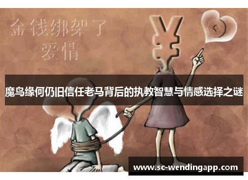 魔鸟缘何仍旧信任老马背后的执教智慧与情感选择之谜 魔鸟缘何仍旧信任老马背后的执教智慧与情感选择之谜