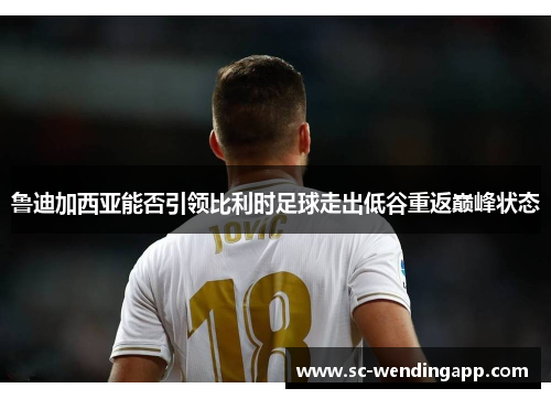 鲁迪加西亚能否引领比利时足球走出低谷重返巅峰状态 鲁迪加西亚能否引领比利时足球走出低谷重返巅峰状态