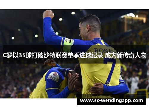 C罗以35球打破沙特联赛单季进球纪录 成为新传奇人物