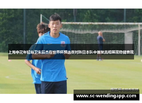上海申花年轻后卫朱辰杰在世界杯预选赛对阵日本队中首发亮相展现稳健表现
