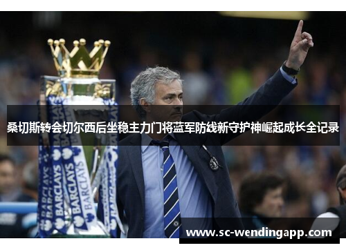 桑切斯转会切尔西后坐稳主力门将蓝军防线新守护神崛起成长全记录