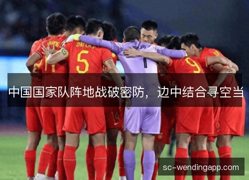 中国国家队阵地战破密防,边中结合寻空当 中国国家队阵地战破密防,边中结合寻空当