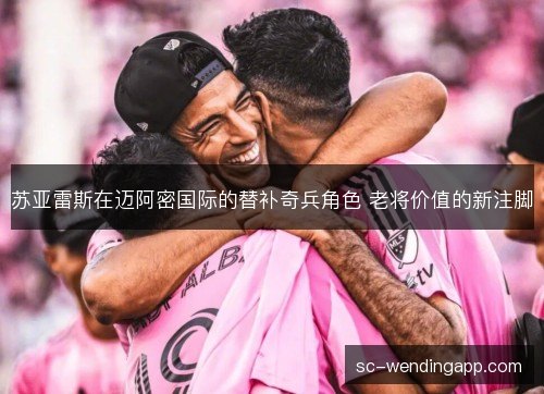 苏亚雷斯在迈阿密国际的替补奇兵角色 老将价值的新注脚 苏亚雷斯在迈阿密国际的替补奇兵角色 老将价值的新注脚