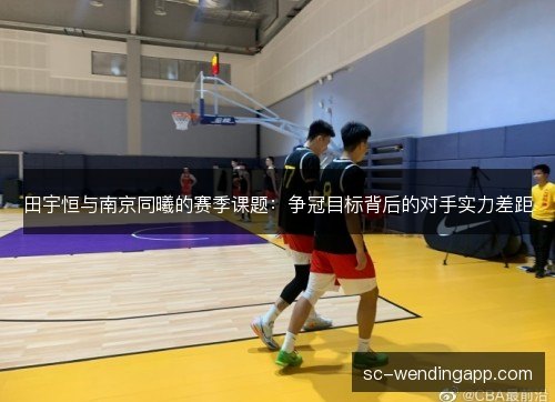 田宇恒与南京同曦的赛季课题：争冠目标背后的对手实力差距