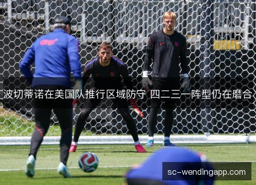 波切蒂诺在美国队推行区域防守 四二三一阵型仍在磨合 波切蒂诺在美国队推行区域防守 四二三一阵型仍在磨合